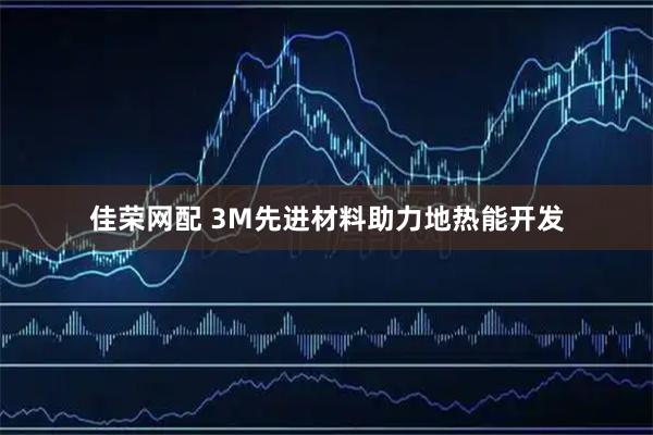佳荣网配 3M先进材料助力地热能开发