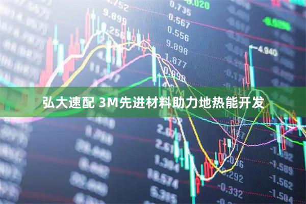 弘大速配 3M先进材料助力地热能开发