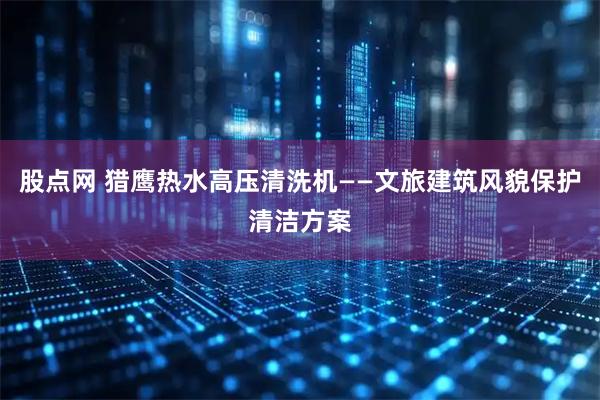 股点网 猎鹰热水高压清洗机——文旅建筑风貌保护清洁方案