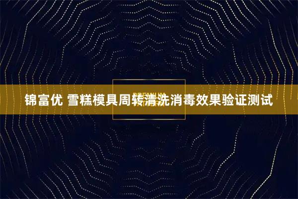 锦富优 雪糕模具周转清洗消毒效果验证测试