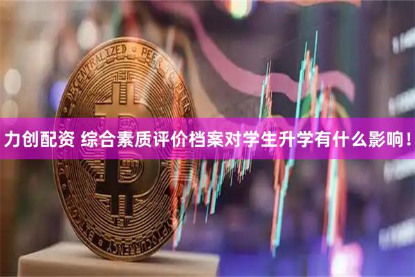 力创配资 综合素质评价档案对学生升学有什么影响！