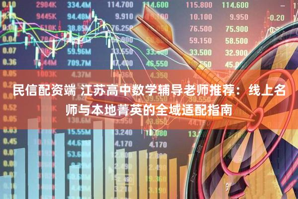 民信配资端 江苏高中数学辅导老师推荐：线上名师与本地菁英的全域适配指南